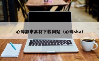 南阳心碎都市素材下载网站（心碎ska）